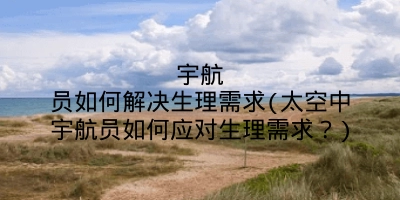 宇航员如何解决生理需求(太空中宇航员如何应对生理需求?)