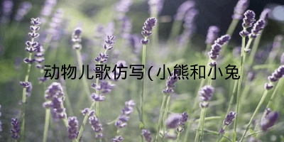 动物儿歌仿写(小熊和小兔