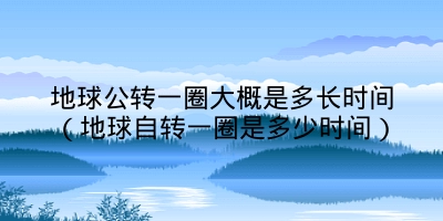 地球公转一圈大概是多长时间(地球自转一圈是多少时间)