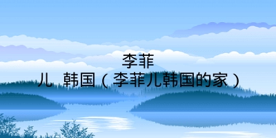 李菲儿 韩国(李菲儿韩国的家)