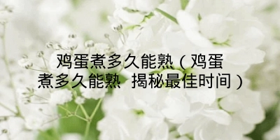 鸡蛋煮多久能熟(鸡蛋煮多久能熟 揭秘最佳时间)