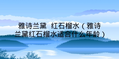 雅诗兰黛 红石榴水(雅诗兰黛红石榴水适合什么年龄)