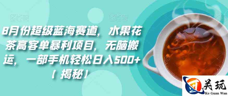 8月份超级蓝海赛道，水果花茶高客单暴利项目，无脑搬运，一部手机轻松日入500+【揭秘】